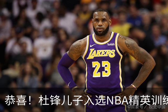 恭喜！杜锋儿子入选NBA精英训练营，胡明轩传来最新消息，麦考尔离队返美