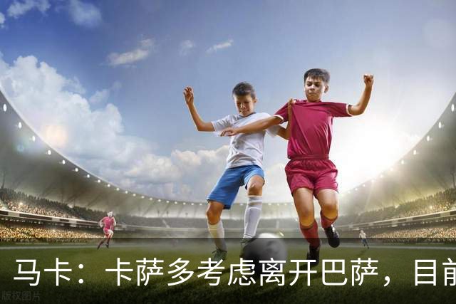 马卡：卡萨多考虑离开巴萨，目前设定的转会费约为2500万欧